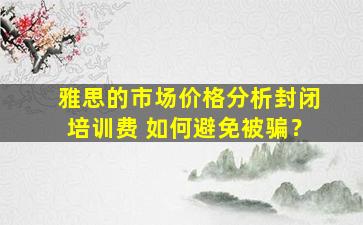 雅思的市场价格分析封闭培训费 如何避免被骗？